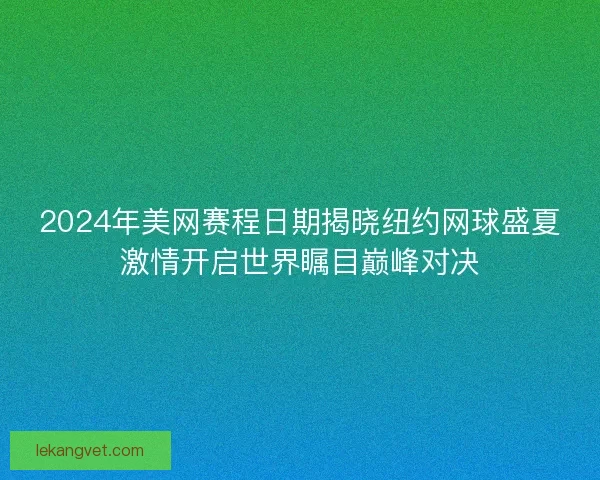 2024年美网赛程日期揭晓纽约网球盛夏激情开启世界瞩目巅峰对决 2024年美网赛程日期揭晓纽约网球盛夏激情开启世界瞩目巅峰对决