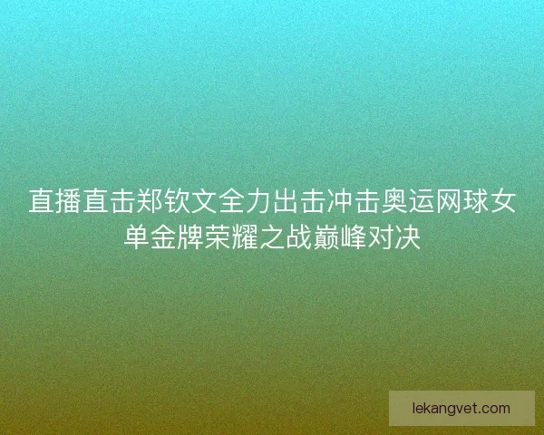直播直击郑钦文全力出击冲击奥运网球女单金牌荣耀之战巅峰对决 直播直击郑钦文全力出击冲击奥运网球女单金牌荣耀之战巅峰对决