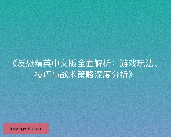 《反恐精英中文版全面解析：游戏玩法、技巧与战术策略深度分析》