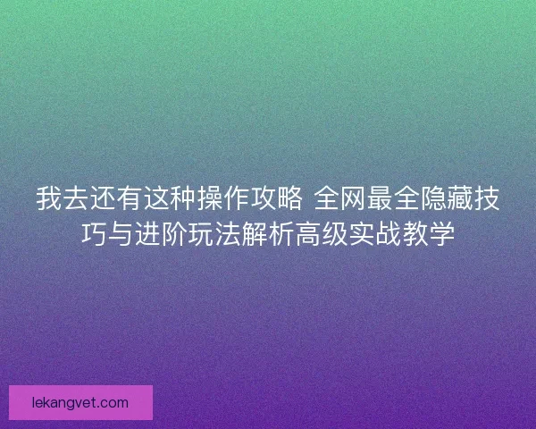 我去还有这种操作攻略 全网最全隐藏技巧与进阶玩法解析高级实战教学 我去还有这种操作攻略 全网最全隐藏技巧与进阶玩法解析高级实战教学