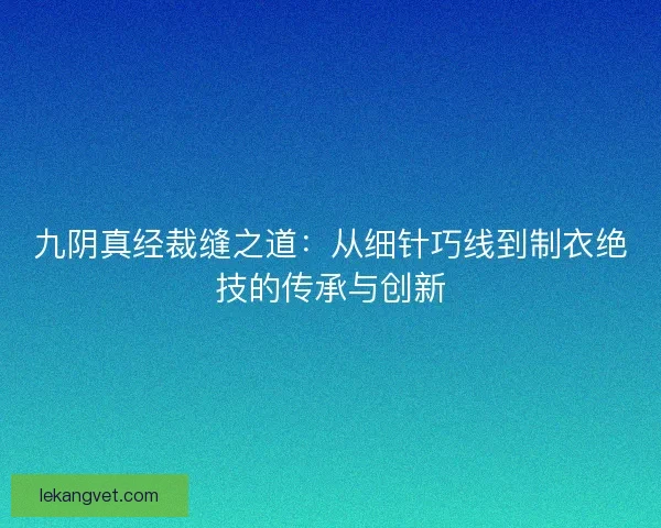 九阴真经裁缝之道:从细针巧线到制衣绝技的传承与创新 九阴真经裁缝之道:从细针巧线到制衣绝技的传承与创新