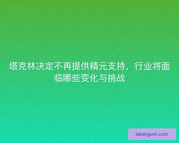 塔克林决定不再提供精元支持，行业将面临哪些变化与挑战