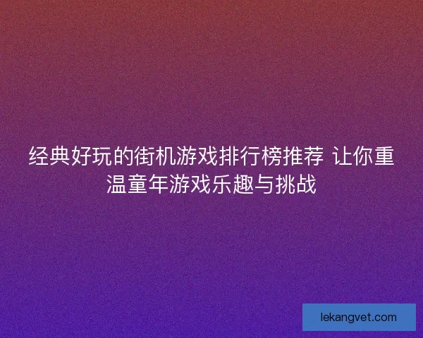 经典好玩的街机游戏排行榜推荐 让你重温童年游戏乐趣与挑战
