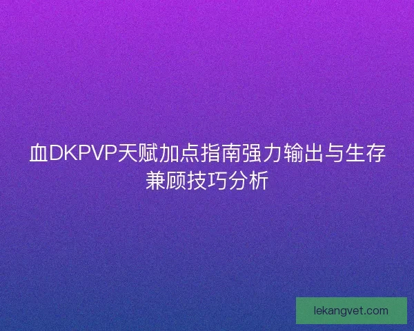 血DKPVP天赋加点指南强力输出与生存兼顾技巧分析