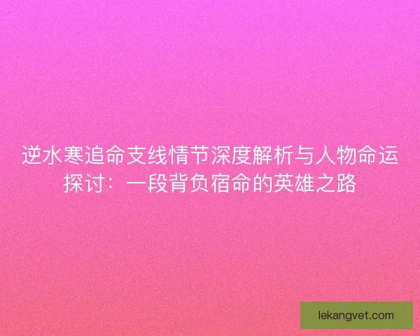 逆水寒追命支线情节深度解析与人物命运探讨：一段背负宿命的英雄之路