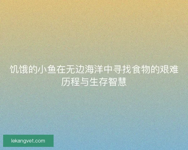 饥饿的小鱼在无边海洋中寻找食物的艰难历程与生存智慧