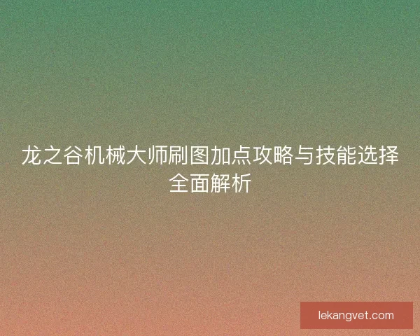 龙之谷机械大师刷图加点攻略与技能选择全面解析