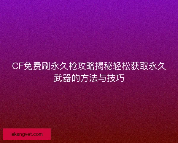CF免费刷永久枪攻略揭秘轻松获取永久武器的方法与技巧 CF免费刷永久枪攻略揭秘轻松获取永久武器的方法与技巧