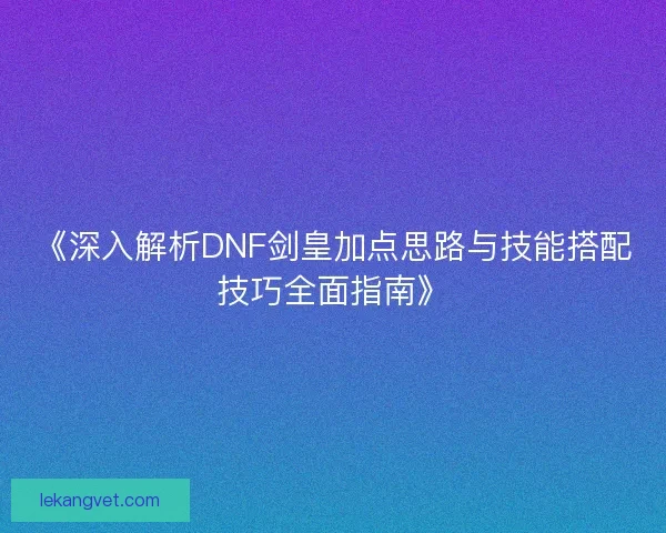 《深入解析DNF剑皇加点思路与技能搭配技巧全面指南》