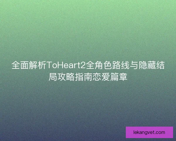全面解析ToHeart2全角色路线与隐藏结局攻略指南恋爱篇章 全面解析ToHeart2全角色路线与隐藏结局攻略指南恋爱篇章