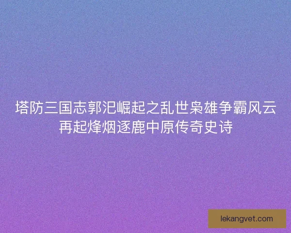 塔防三国志郭汜崛起之乱世枭雄争霸风云再起烽烟逐鹿中原传奇史诗