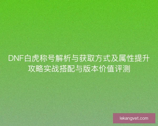 DNF白虎称号解析与获取方式及属性提升攻略实战搭配与版本价值评测