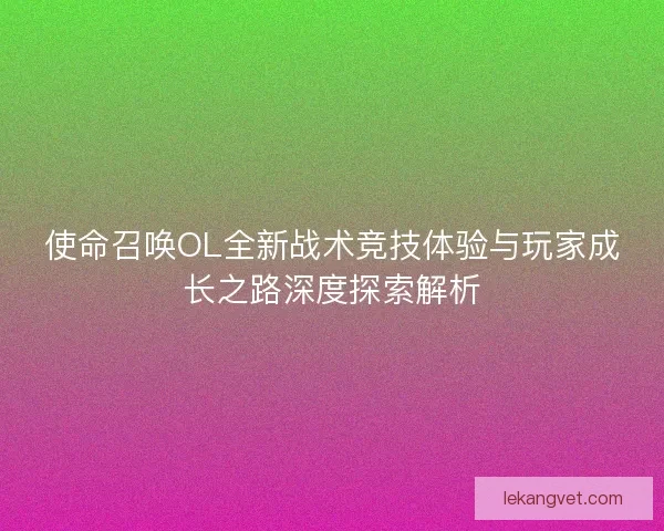 使命召唤OL全新战术竞技体验与玩家成长之路深度探索解析 使命召唤OL全新战术竞技体验与玩家成长之路深度探索解析