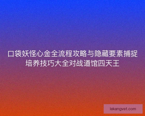 口袋妖怪心金全流程攻略与隐藏要素捕捉培养技巧大全对战道馆四天王