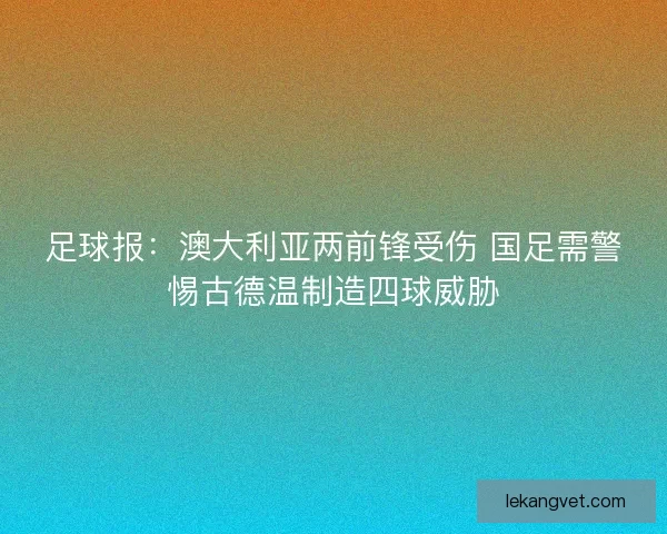 足球报：澳大利亚两前锋受伤 国足需警惕古德温制造四球威胁