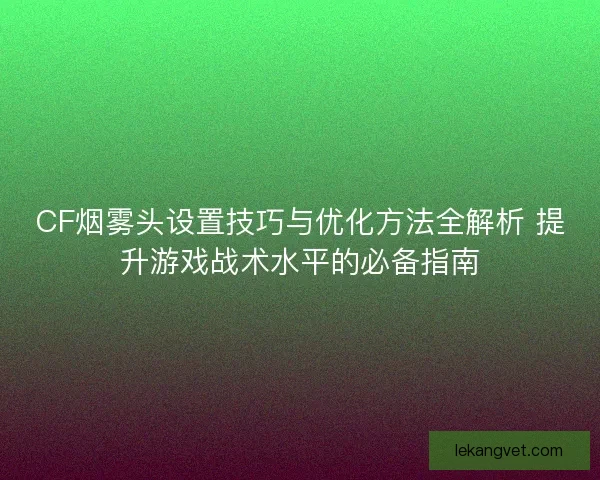 CF烟雾头设置技巧与优化方法全解析 提升游戏战术水平的必备指南 CF烟雾头设置技巧与优化方法全解析 提升游戏战术水平的必备指南