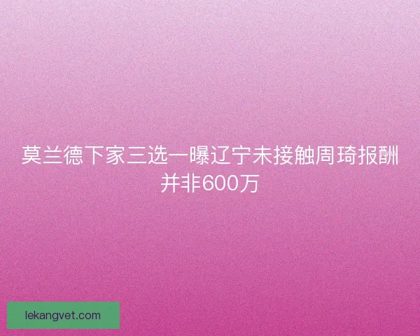 莫兰德下家三选一曝辽宁未接触周琦报酬并非600万
