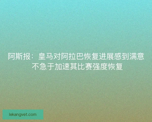 阿斯报：皇马对阿拉巴恢复进展感到满意 不急于加速其比赛强度恢复