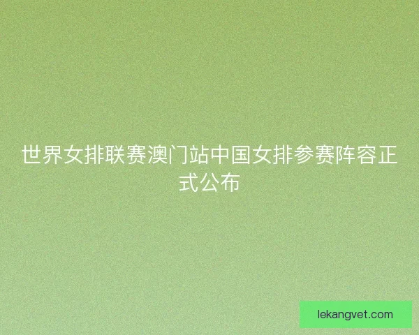 世界女排联赛澳门站中国女排参赛阵容正式公布