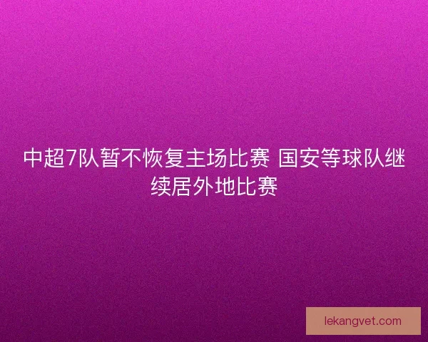 中超7队暂不恢复主场比赛 国安等球队继续居外地比赛 中超7队暂不恢复主场比赛 国安等球队继续居外地比赛