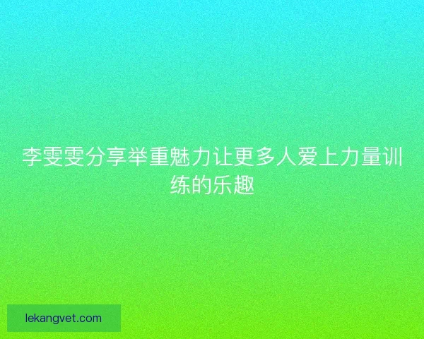 李雯雯分享举重魅力让更多人爱上力量训练的乐趣
