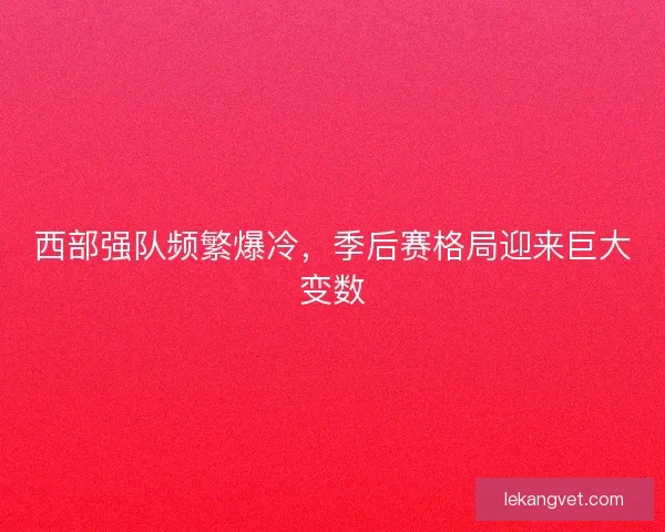 西部强队频繁爆冷，季后赛格局迎来巨大变数