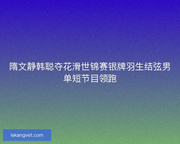隋文静韩聪夺花滑世锦赛银牌羽生结弦男单短节目领跑