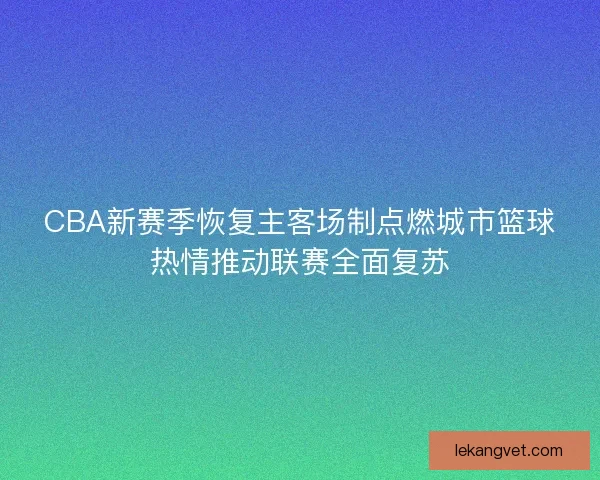 CBA新赛季恢复主客场制点燃城市篮球热情推动联赛全面复苏 CBA新赛季恢复主客场制点燃城市篮球热情推动联赛全面复苏
