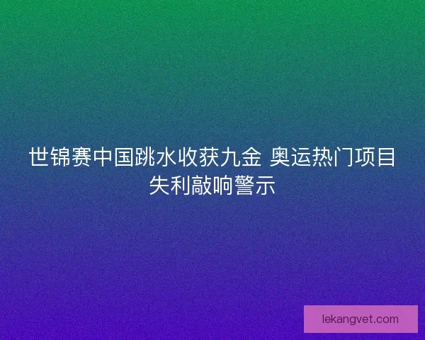 世锦赛中国跳水收获九金 奥运热门项目失利敲响警示