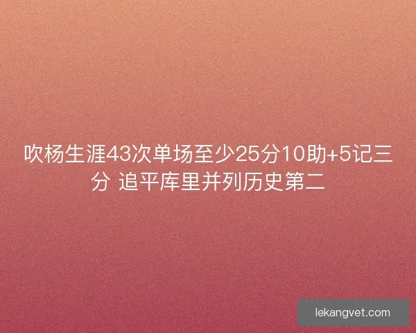 吹杨生涯43次单场至少25分10助+5记三分 追平库里并列历史第二