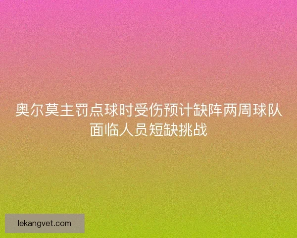 奥尔莫主罚点球时受伤预计缺阵两周球队面临人员短缺挑战