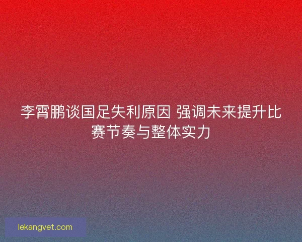 李霄鹏谈国足失利原因 强调未来提升比赛节奏与整体实力