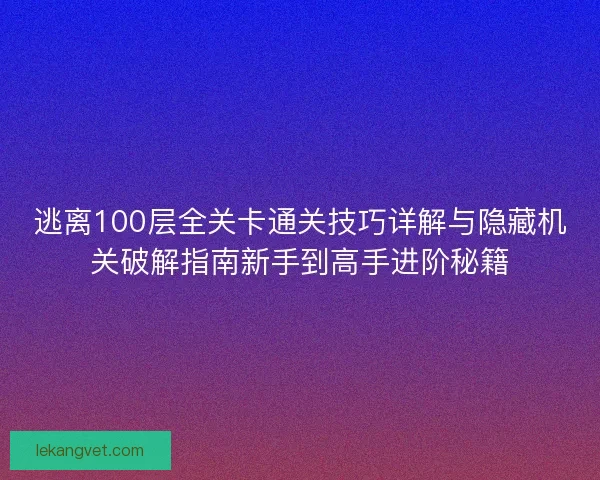 逃离100层全关卡通关技巧详解与隐藏机关破解指南新手到高手进阶秘籍 逃离100层全关卡通关技巧详解与隐藏机关破解指南新手到高手进阶秘籍