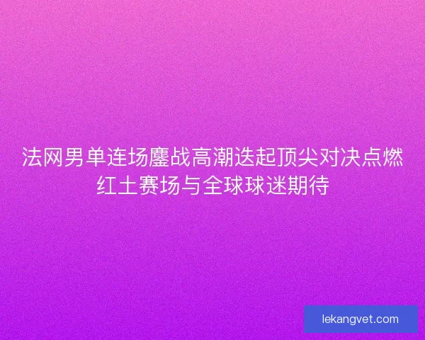 法网男单连场鏖战高潮迭起顶尖对决点燃红土赛场与全球球迷期待