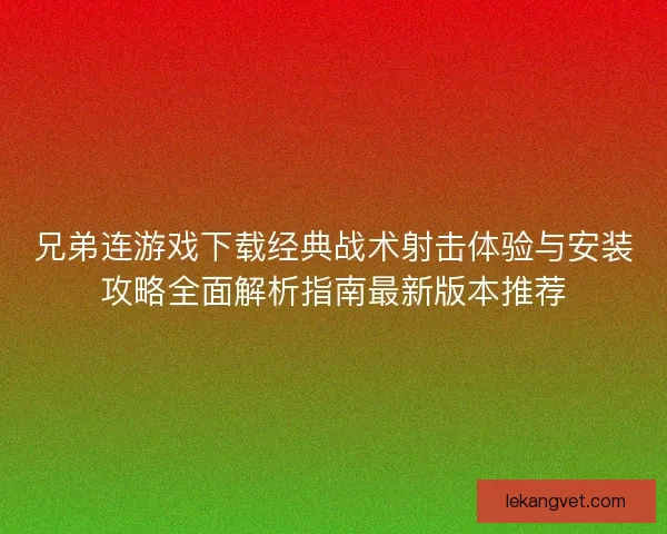 兄弟连游戏下载经典战术射击体验与安装攻略全面解析指南最新版本推荐 兄弟连游戏下载经典战术射击体验与安装攻略全面解析指南最新版本推荐