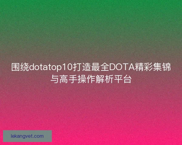 围绕dotatop10打造最全DOTA精彩集锦与高手操作解析平台