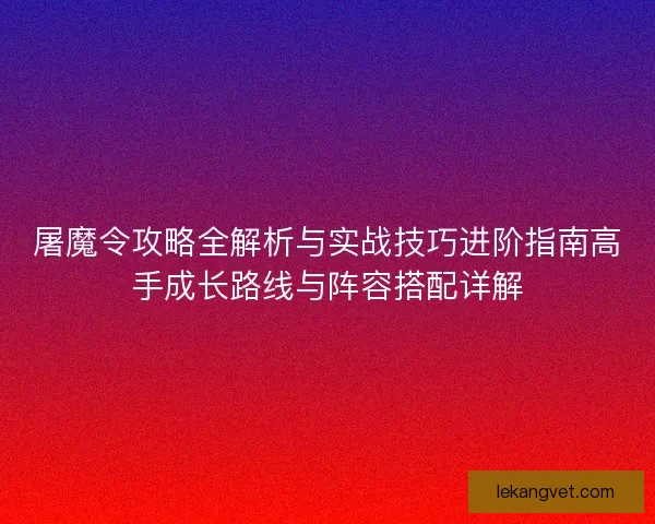 屠魔令攻略全解析与实战技巧进阶指南高手成长路线与阵容搭配详解 屠魔令攻略全解析与实战技巧进阶指南高手成长路线与阵容搭配详解