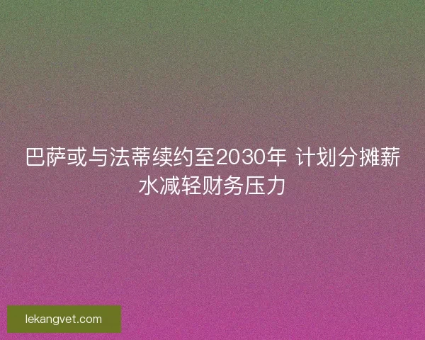 巴萨或与法蒂续约至2030年 计划分摊薪水减轻财务压力