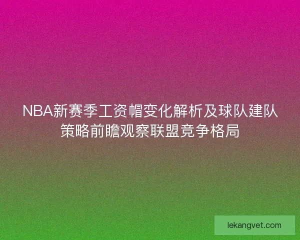 NBA新赛季工资帽变化解析及球队建队策略前瞻观察联盟竞争格局