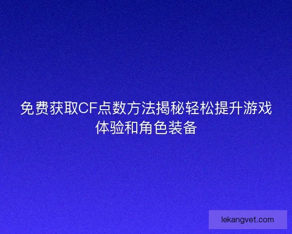 免费获取CF点数方法揭秘轻松提升游戏体验和角色装备