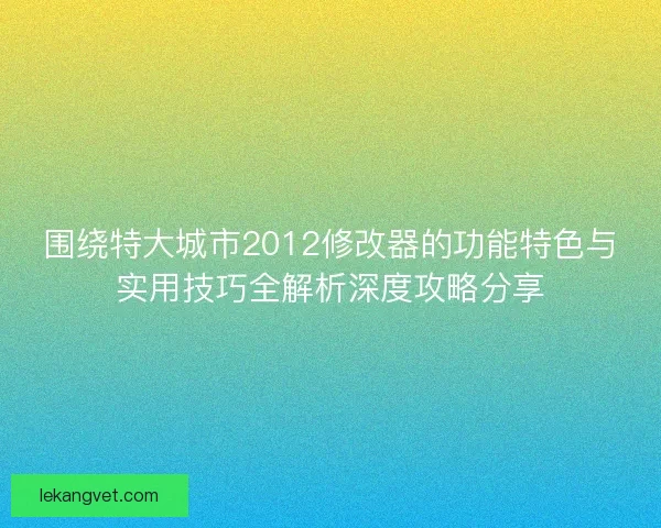 围绕特大城市2012修改器的功能特色与实用技巧全解析深度攻略分享