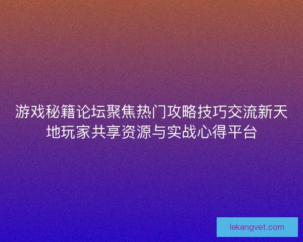 游戏秘籍论坛聚焦热门攻略技巧交流新天地玩家共享资源与实战心得平台