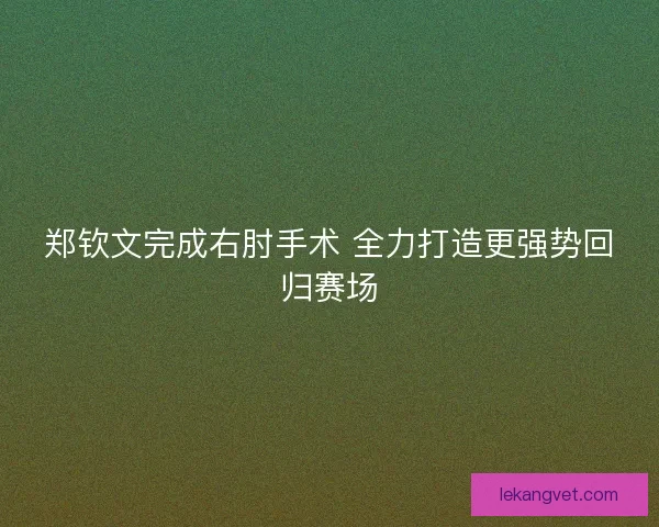 郑钦文完成右肘手术 全力打造更强势回归赛场