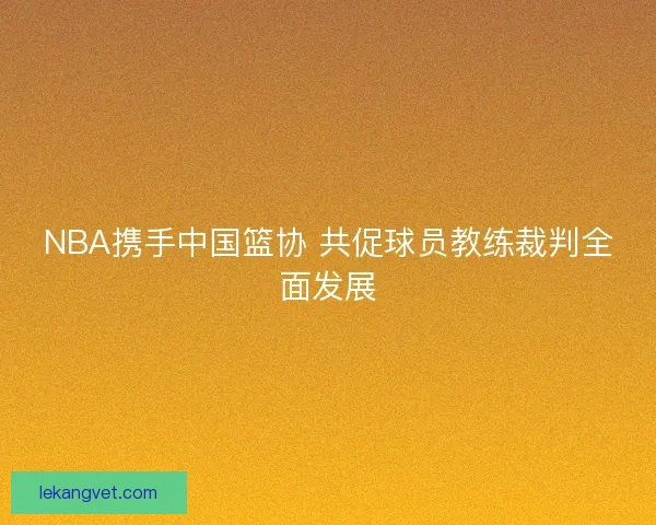 NBA携手中国篮协 共促球员教练裁判全面发展