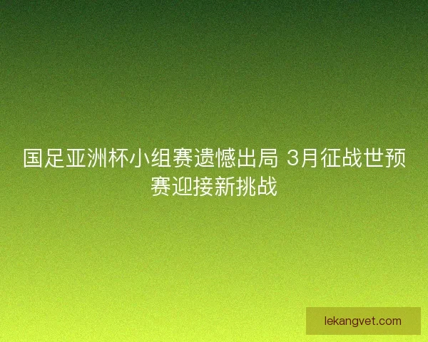 国足亚洲杯小组赛遗憾出局 3月征战世预赛迎接新挑战