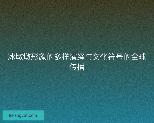 冰墩墩形象的多样演绎与文化符号的全球传播