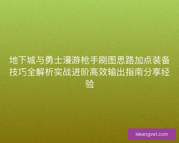 地下城与勇士漫游枪手刷图思路加点装备技巧全解析实战进阶高效输出指南分享经验