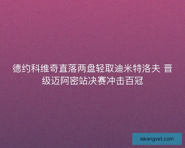 德约科维奇直落两盘轻取迪米特洛夫 晋级迈阿密站决赛冲击百冠 德约科维奇直落两盘轻取迪米特洛夫 晋级迈阿密站决赛冲击百冠
